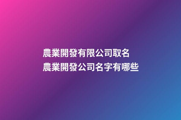 農業開發有限公司取名 農業開發公司名字有哪些-第1張-公司起名-玄機派